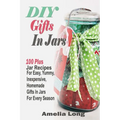 DIY Gifts In Jars: 100 Plus Jar Recipes For Easy, Yummy, Inexpensive, Homemade Gifts In Jars For Every Season - Paperback